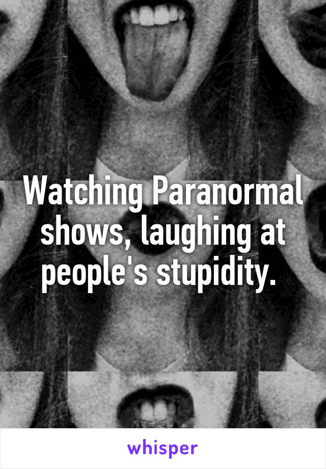 Watching Paranormal shows, laughing at people's stupidity. 