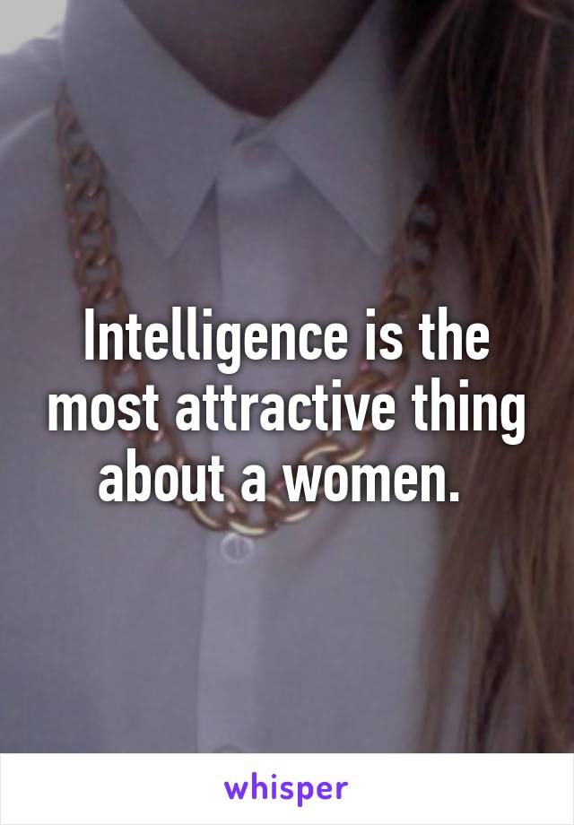 Intelligence is the most attractive thing about a women. 