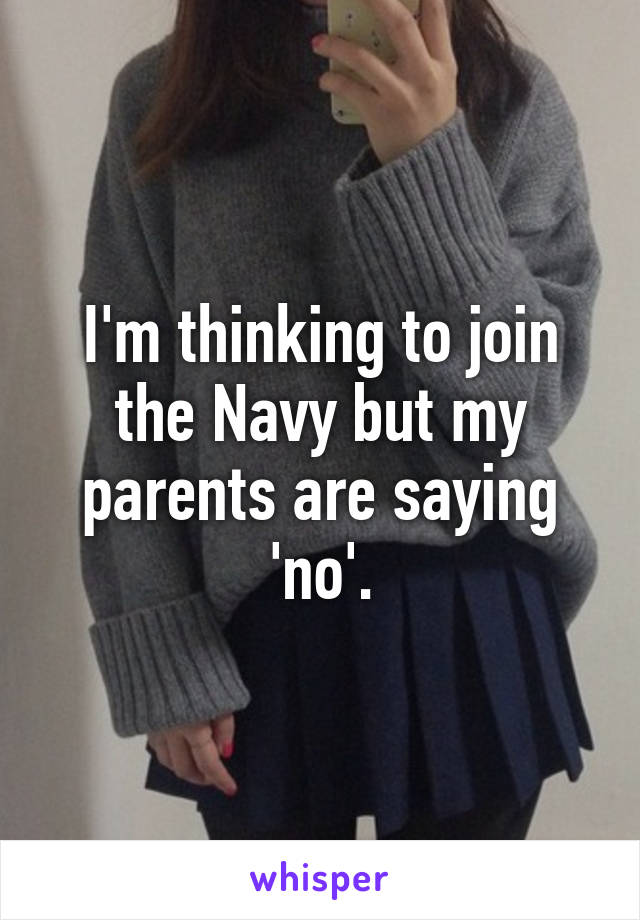 I'm thinking to join the Navy but my parents are saying 'no'.