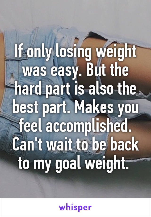 If only losing weight was easy. But the hard part is also the best part. Makes you feel accomplished. Can't wait to be back to my goal weight. 