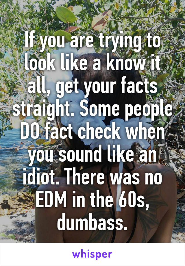 If you are trying to look like a know it all, get your facts straight. Some people DO fact check when you sound like an idiot. There was no EDM in the 60s, dumbass.