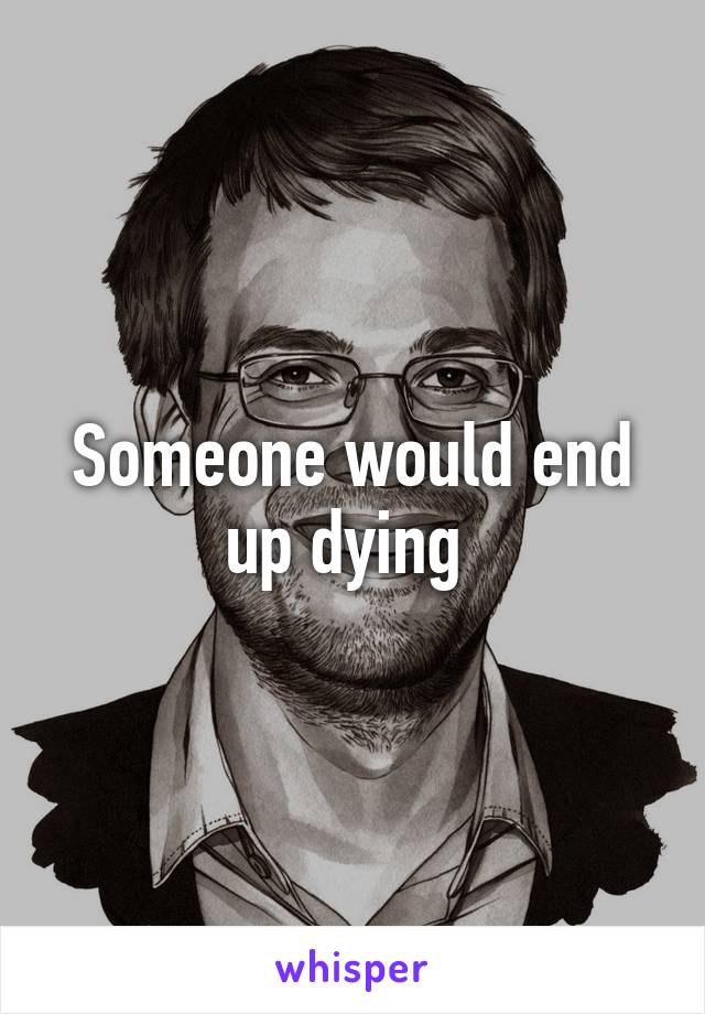 Someone would end up dying 