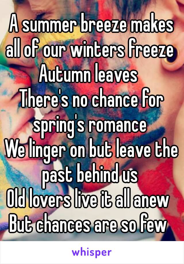 A summer breeze makes all of our winters freeze 
Autumn leaves 
There's no chance for spring's romance 
We linger on but leave the past behind us 
Old lovers live it all anew 
But chances are so few 