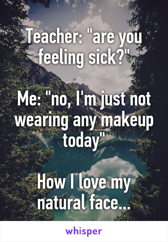 Teacher: "are you feeling sick?"

Me: "no, I'm just not wearing any makeup today"

How I love my natural face...