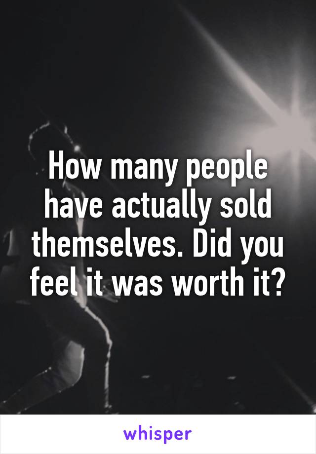 How many people have actually sold themselves. Did you feel it was worth it?