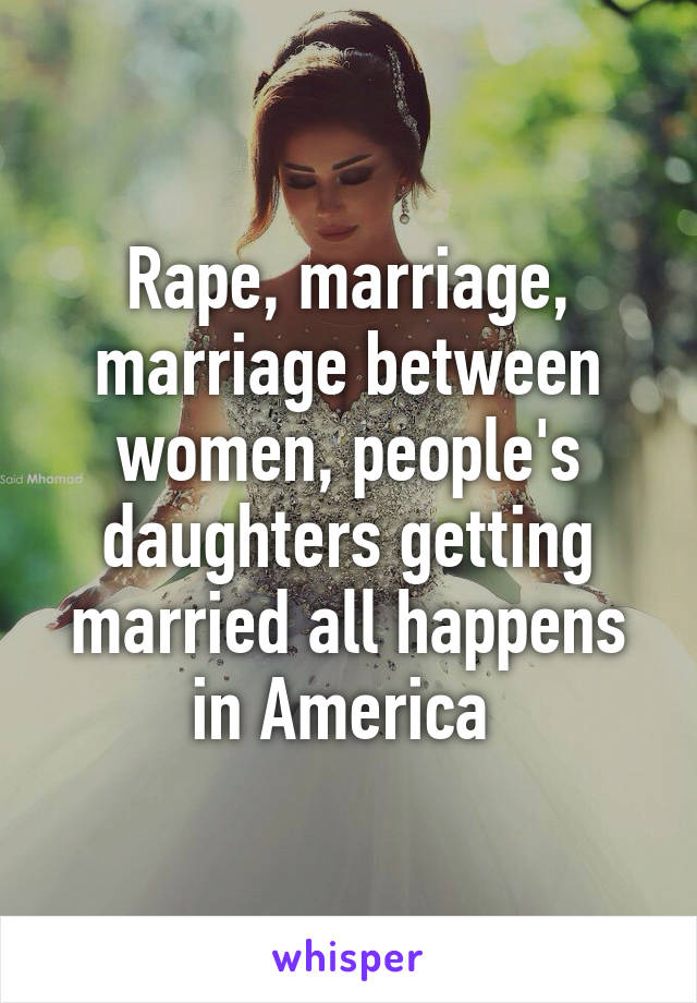 Rape, marriage, marriage between women, people's daughters getting married all happens in America 