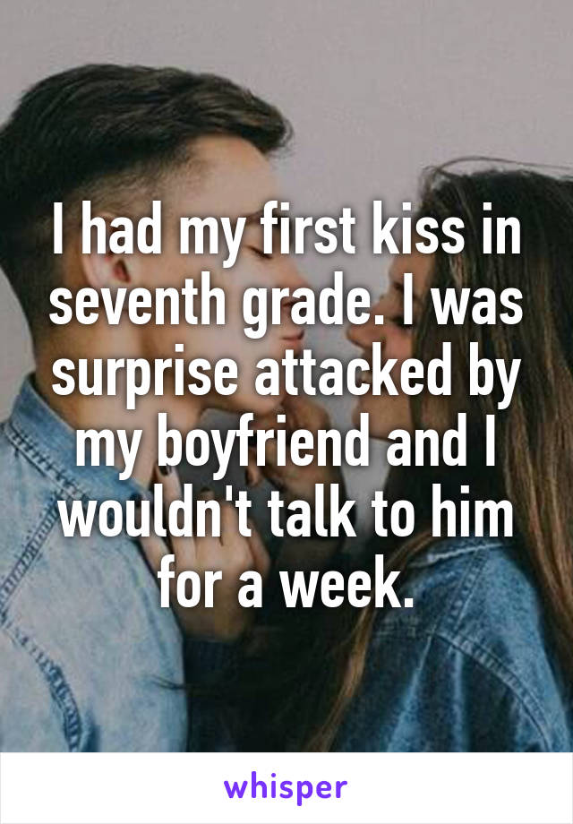 I had my first kiss in seventh grade. I was surprise attacked by my boyfriend and I wouldn't talk to him for a week.