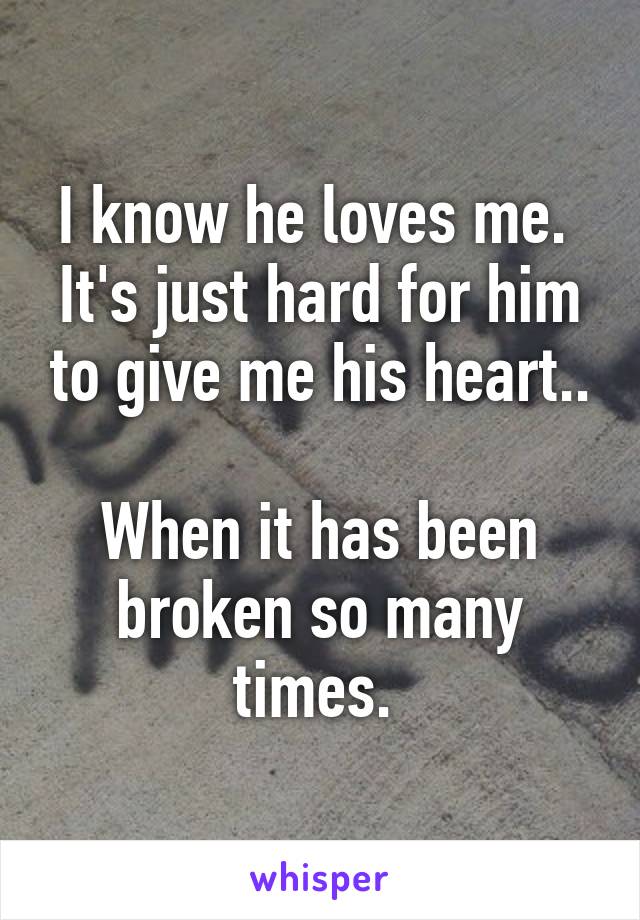 I know he loves me. 
It's just hard for him to give me his heart..

When it has been broken so many times. 