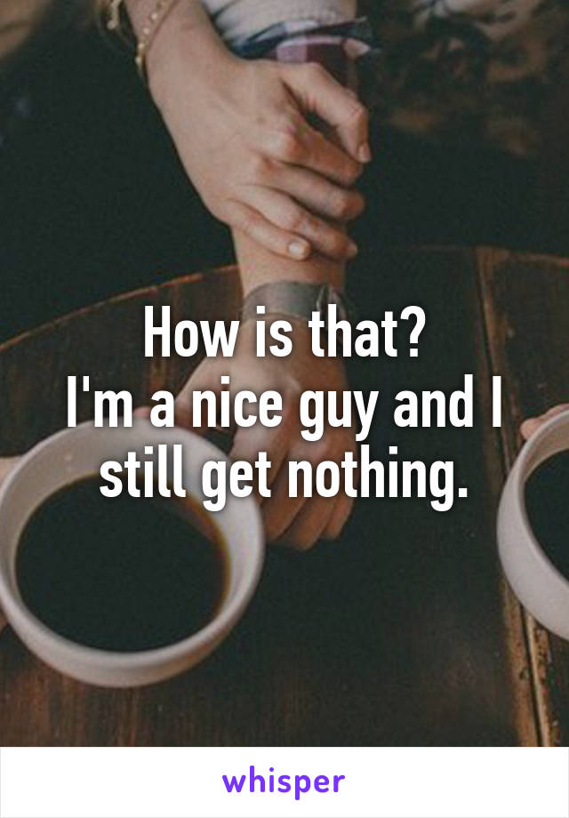 How is that?
I'm a nice guy and I still get nothing.