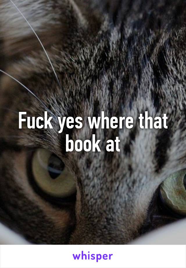 Fuck yes where that book at