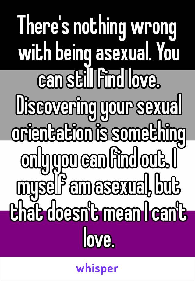 There's nothing wrong with being asexual. You can still find love. Discovering your sexual orientation is something only you can find out. I myself am asexual, but that doesn't mean I can't love.