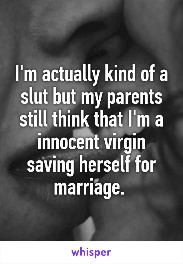 I'm actually kind of a slut but my parents still think that I'm a innocent virgin saving herself for marriage. 