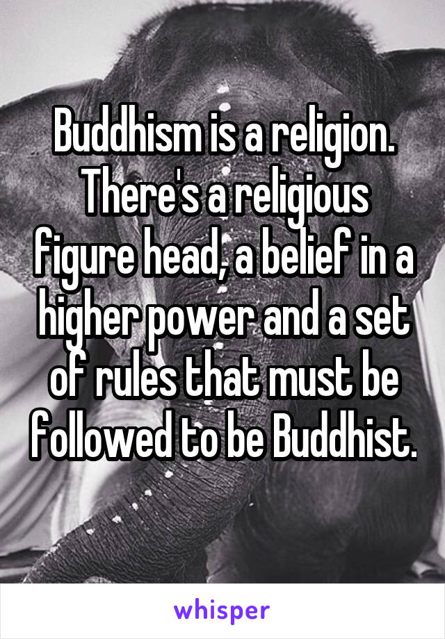 Buddhism is a religion. There's a religious figure head, a belief in a higher power and a set of rules that must be followed to be Buddhist. 