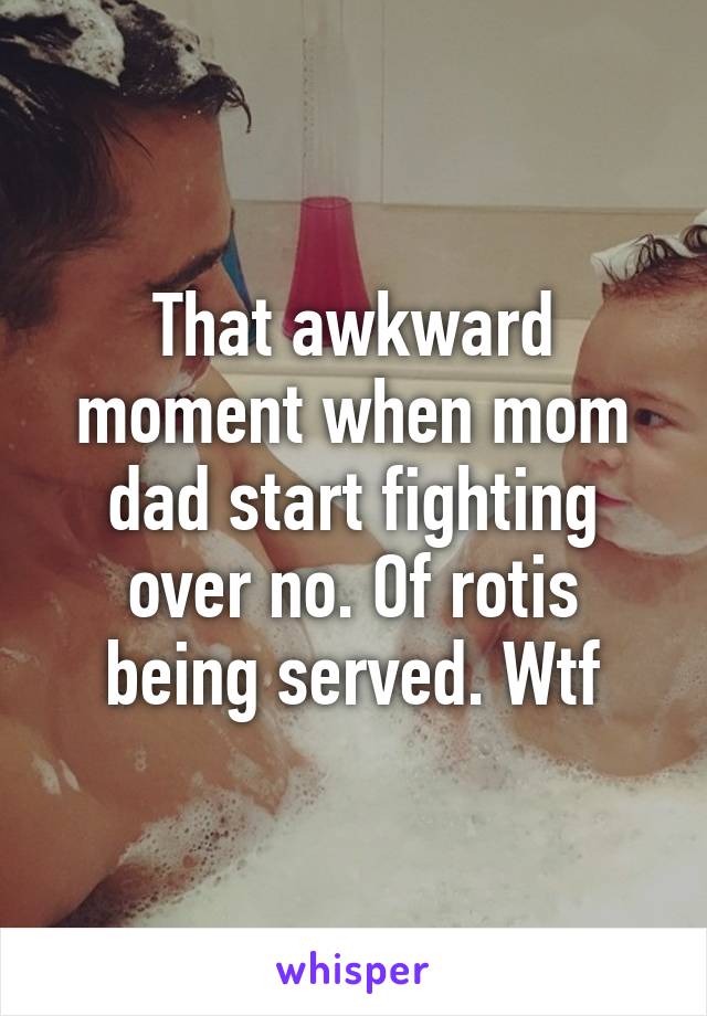 That awkward moment when mom dad start fighting over no. Of rotis being served. Wtf