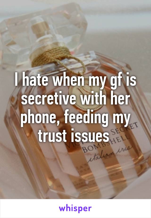 I hate when my gf is secretive with her phone, feeding my trust issues 