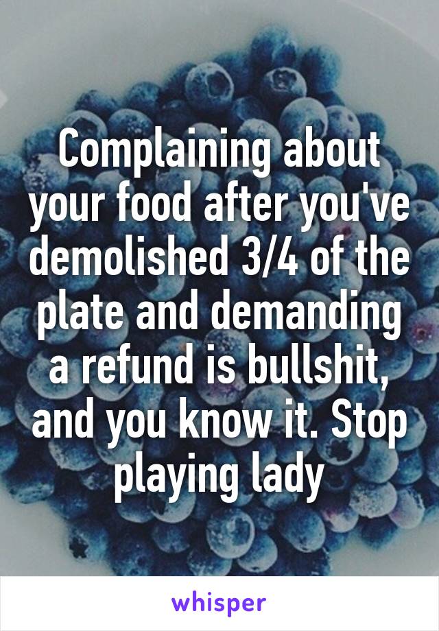 Complaining about your food after you've demolished 3/4 of the plate and demanding a refund is bullshit, and you know it. Stop playing lady