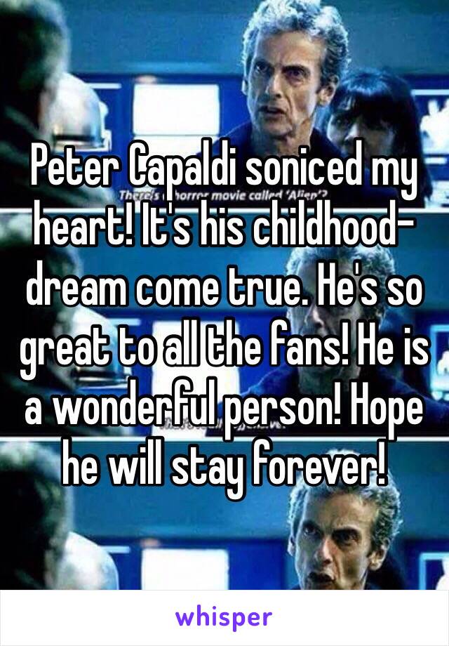 Peter Capaldi soniced my heart! It's his childhood-dream come true. He's so great to all the fans! He is a wonderful person! Hope he will stay forever!