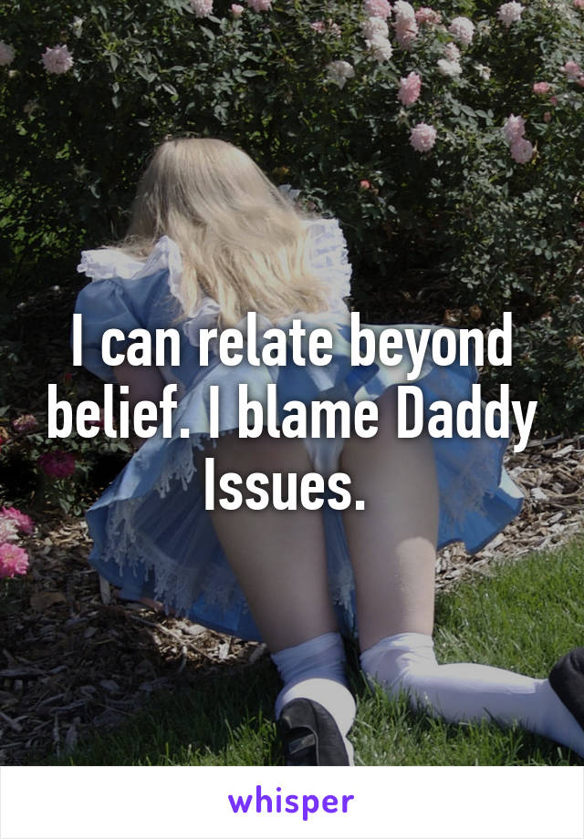 I can relate beyond belief. I blame Daddy Issues. 