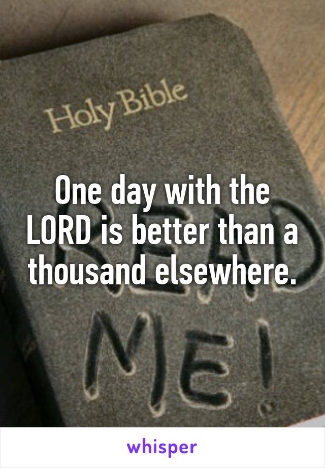 One day with the LORD is better than a thousand elsewhere.