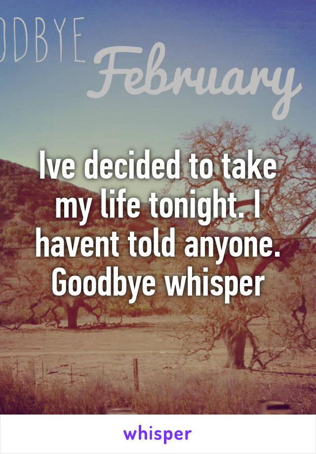 Ive decided to take my life tonight. I havent told anyone. Goodbye whisper