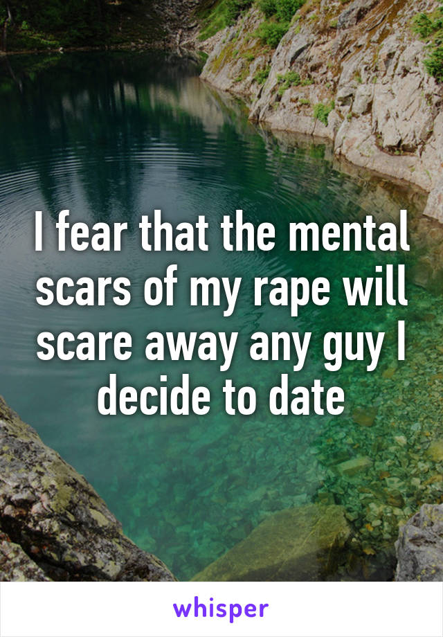 I fear that the mental scars of my rape will scare away any guy I decide to date