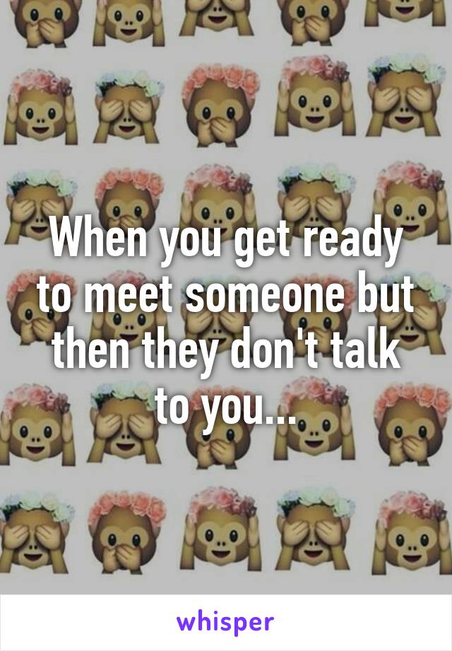 When you get ready to meet someone but then they don't talk to you...