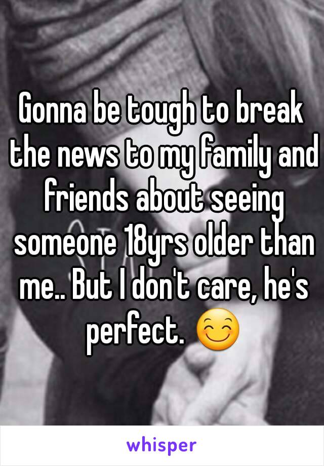 Gonna be tough to break the news to my family and friends about seeing someone 18yrs older than me.. But I don't care, he's perfect. 😊