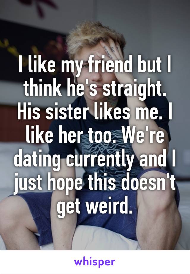 I like my friend but I think he's straight. His sister likes me. I like her too. We're dating currently and I just hope this doesn't get weird.