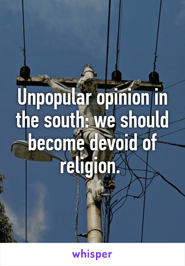 Unpopular opinion in the south: we should become devoid of religion. 