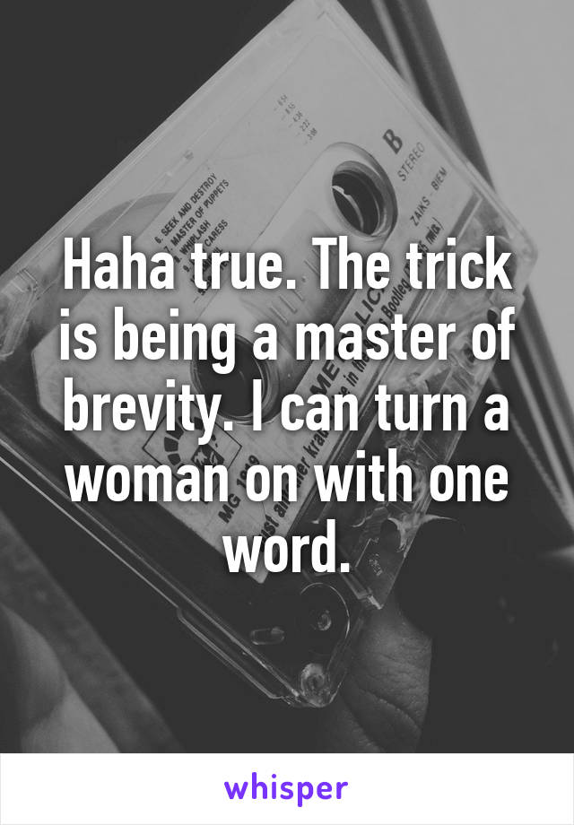 Haha true. The trick is being a master of brevity. I can turn a woman on with one word.