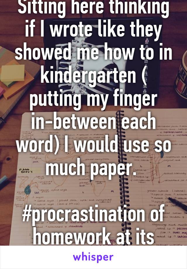 Sitting here thinking if I wrote like they showed me how to in kindergarten ( putting my finger in-between each word) I would use so much paper. 

#procrastination of homework at its finest. 