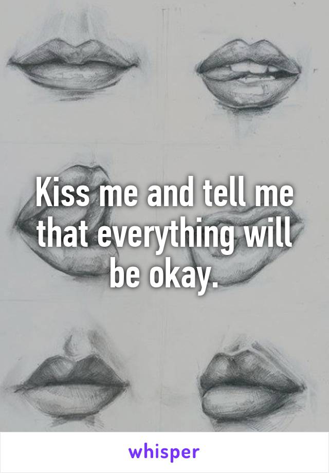 Kiss me and tell me that everything will be okay.