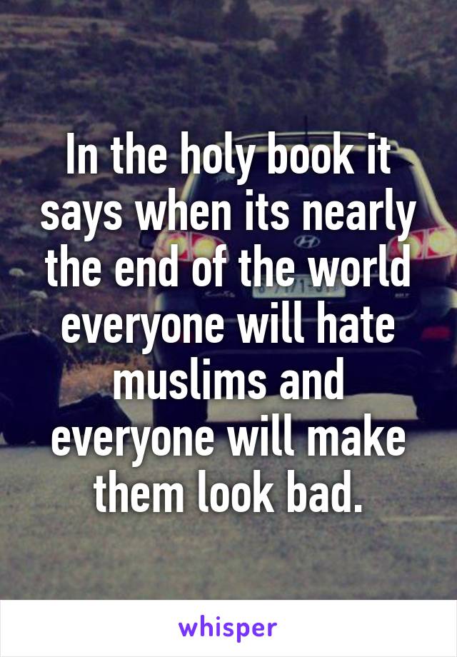 In the holy book it says when its nearly the end of the world everyone will hate muslims and everyone will make them look bad.