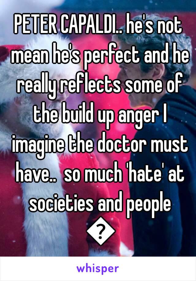 PETER CAPALDI.. he's not mean he's perfect and he really reflects some of the build up anger I imagine the doctor must have..  so much 'hate' at societies and people 😁