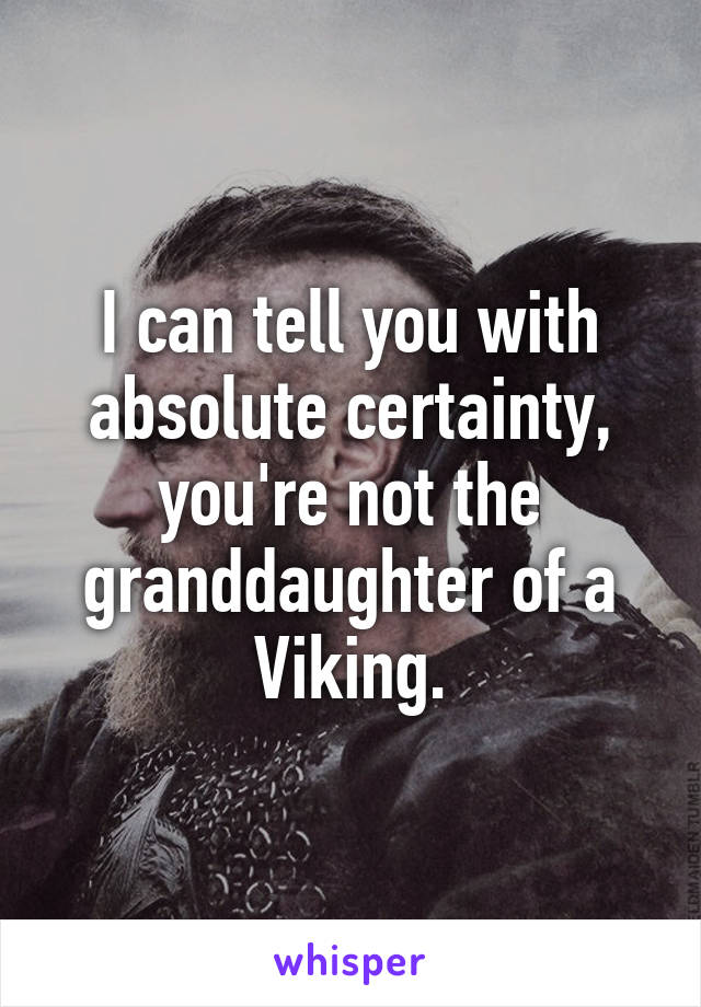 I can tell you with absolute certainty, you're not the granddaughter of a Viking.