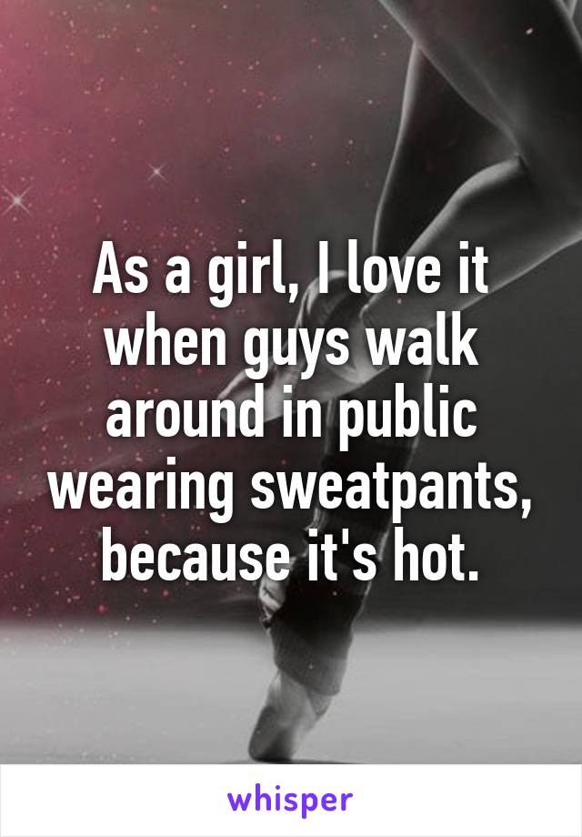 As a girl, I love it when guys walk around in public wearing sweatpants, because it's hot.