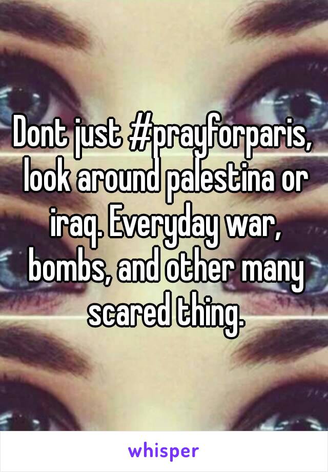 Dont just #prayforparis, look around palestina or iraq. Everyday war, bombs, and other many scared thing.