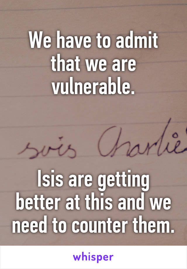 We have to admit that we are vulnerable.



Isis are getting better at this and we need to counter them.