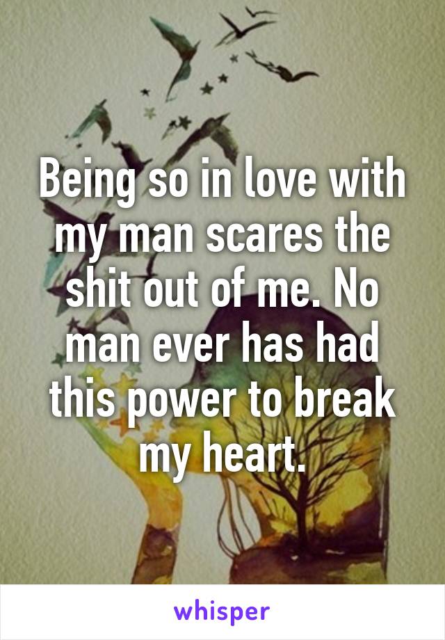 Being so in love with my man scares the shit out of me. No man ever has had this power to break my heart.