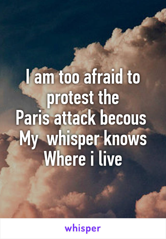 I am too afraid to protest the
Paris attack becous 
My  whisper knows Where i live