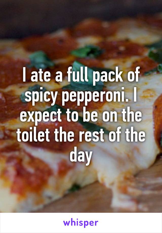 I ate a full pack of spicy pepperoni. I expect to be on the toilet the rest of the day