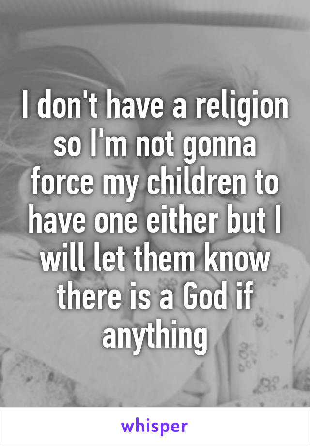 I don't have a religion so I'm not gonna force my children to have one either but I will let them know there is a God if anything