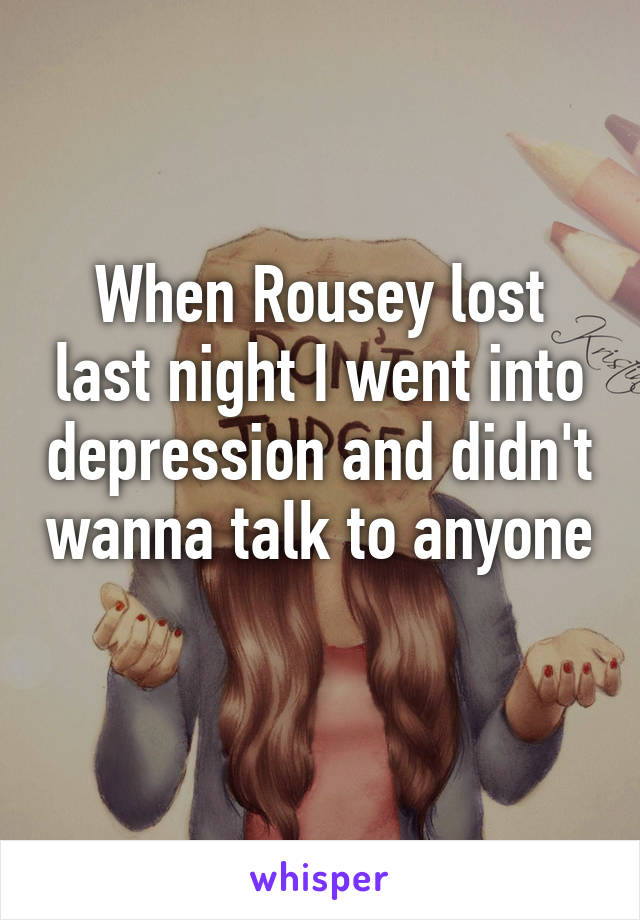 When Rousey lost last night I went into depression and didn't wanna talk to anyone 