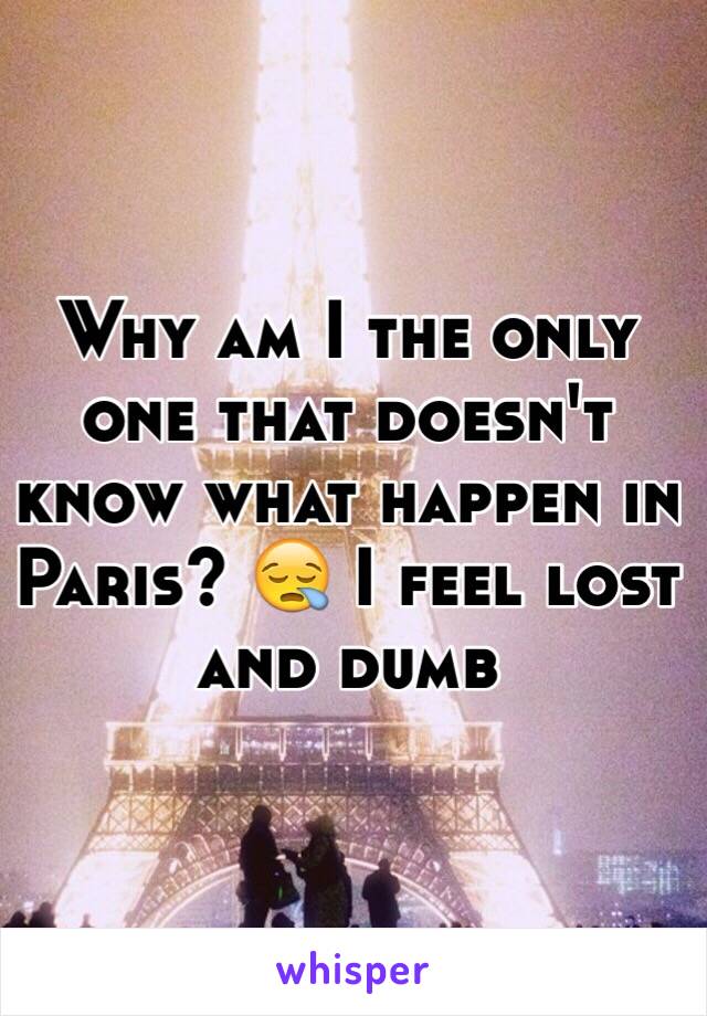 Why am I the only one that doesn't know what happen in Paris? 😪 I feel lost and dumb