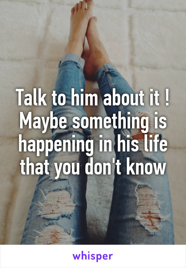 Talk to him about it ! Maybe something is happening in his life that you don't know