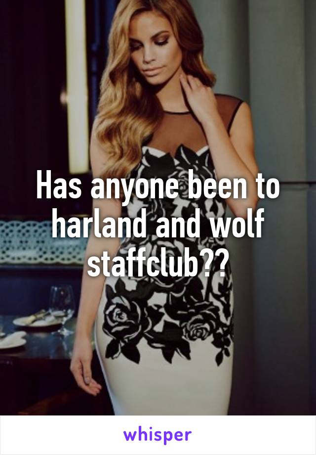 Has anyone been to harland and wolf staffclub??