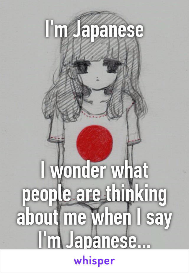 I'm Japanese





I wonder what people are thinking about me when I say I'm Japanese...