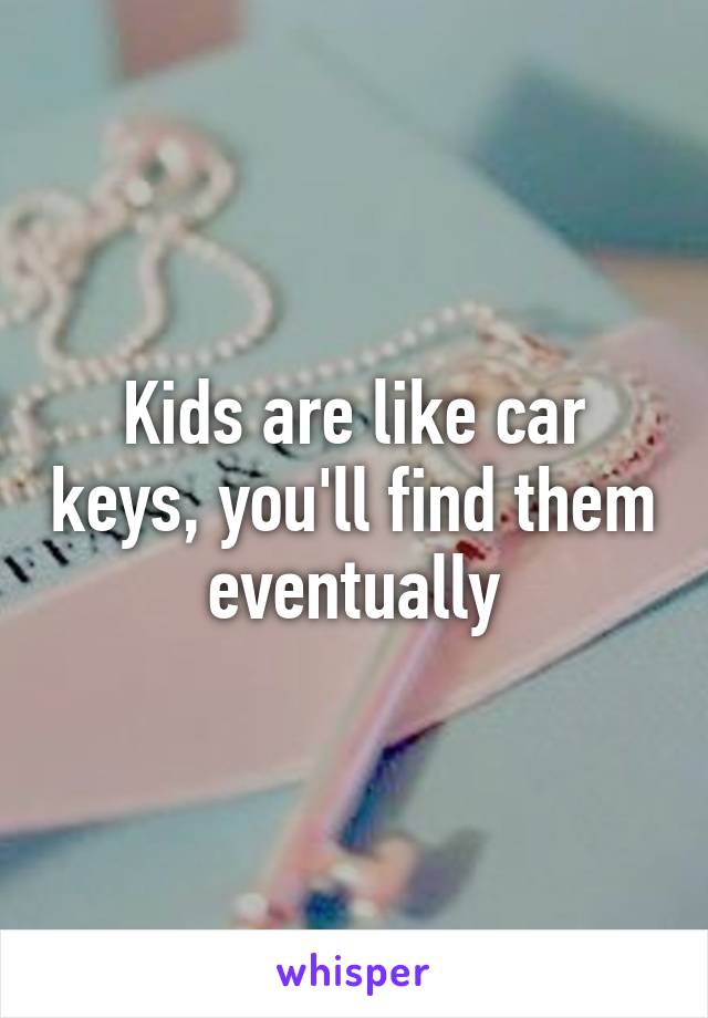 Kids are like car keys, you'll find them eventually