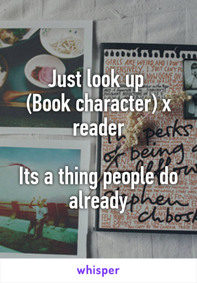 Just look up 
(Book character) x reader

Its a thing people do already