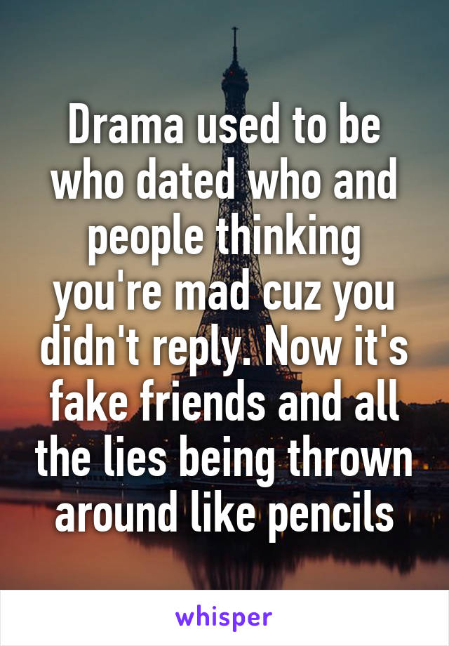 Drama used to be who dated who and people thinking you're mad cuz you didn't reply. Now it's fake friends and all the lies being thrown around like pencils